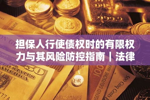 济南担保人行使债权时的有限权力与其风险防控指南｜法律实务解析