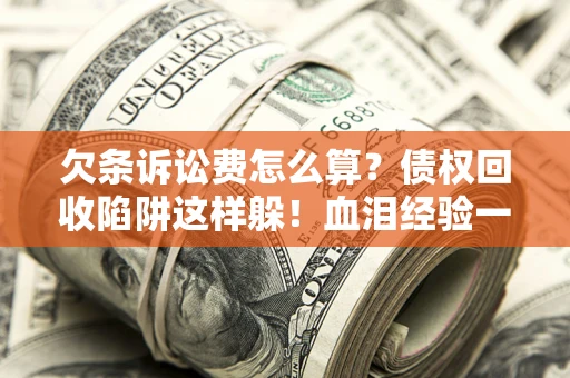济南欠条诉讼费怎么算？债权回收陷阱这样躲！血泪经验一次讲透