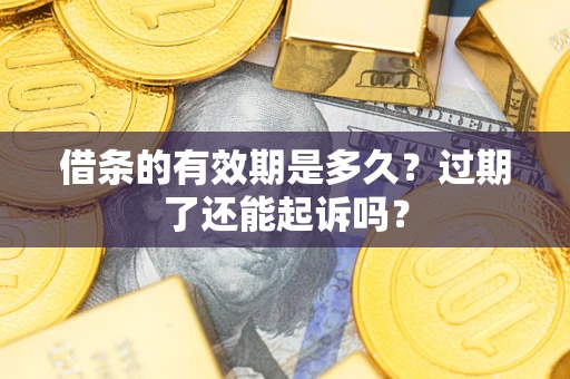 济南借条的有效期是多久？过期了还能起诉吗？