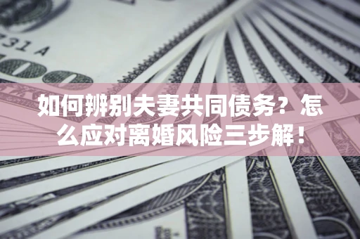 济南如何辨别夫妻共同债务？怎么应对离婚风险三步解！