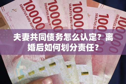 济南夫妻共同债务怎么认定？离婚后如何划分责任？