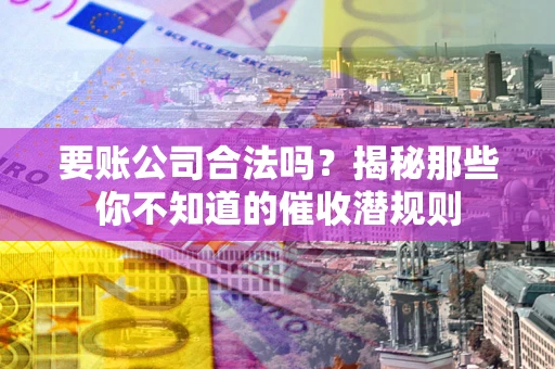 济南要账公司合法吗？揭秘那些你不知道的催收潜规则