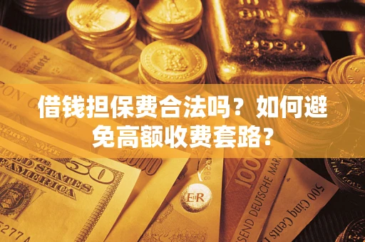 济南借钱担保费合法吗？如何避免高额收费套路？
