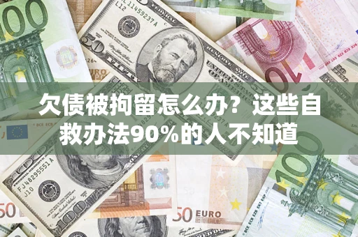 济南欠债被拘留怎么办？这些自救办法90%的人不知道