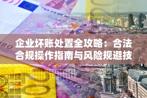 济南企业坏账处置全攻略：合法合规操作指南与风险规避技巧解析