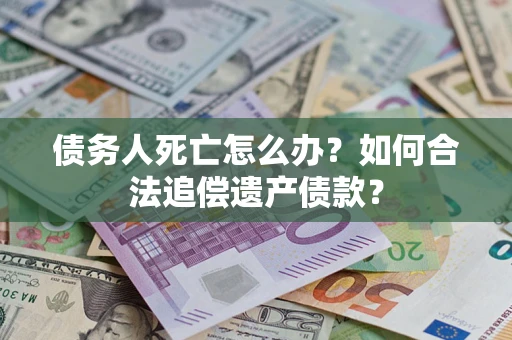 济南债务人死亡怎么办？如何合法追偿遗产债款？