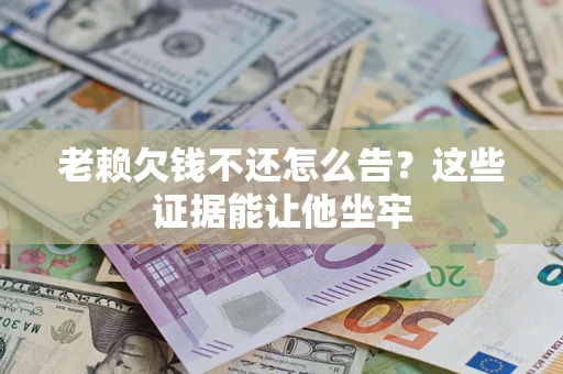 济南老赖欠钱不还怎么告？这些证据能让他坐牢