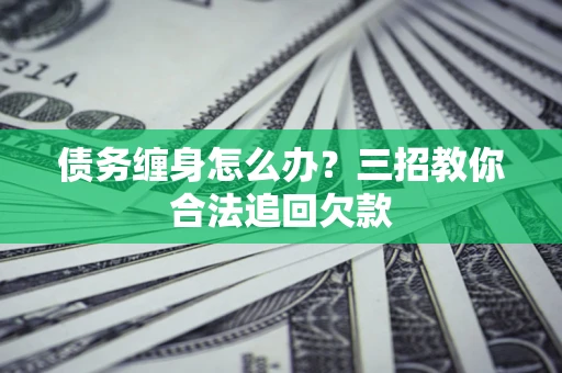 济南债务缠身怎么办？三招教你合法追回欠款