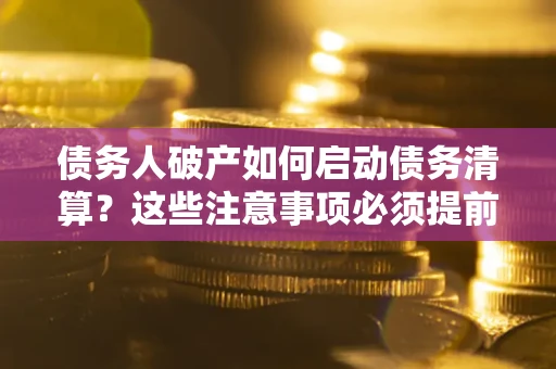 济南债务人破产如何启动债务清算？这些注意事项必须提前知道