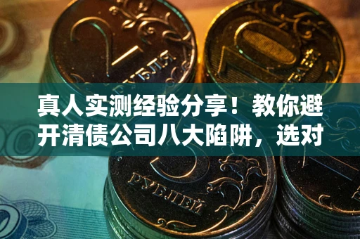 济南真人实测经验分享！教你避开清债公司八大陷阱，选对机构少走十年弯路