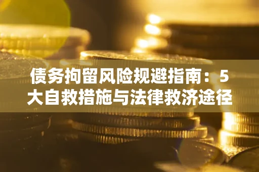 济南债务拘留风险规避指南：5大自救措施与法律救济途径