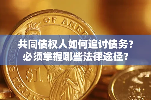 济南共同债权人如何追讨债务？必须掌握哪些法律途径？