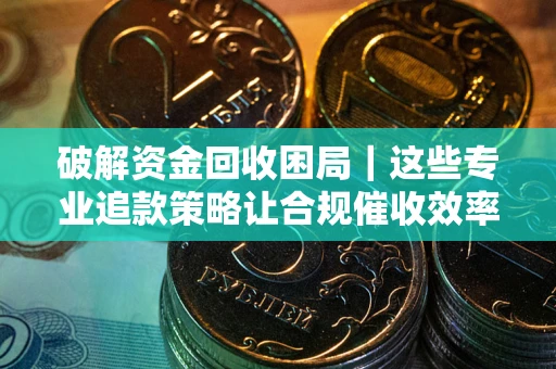 济南破解资金回收困局｜这些专业追款策略让合规催收效率翻倍