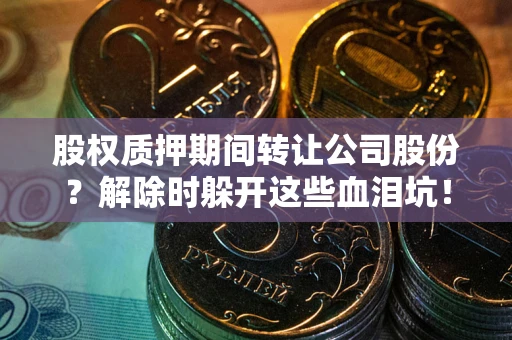 济南股权质押期间转让公司股份？解除时躲开这些血泪坑！