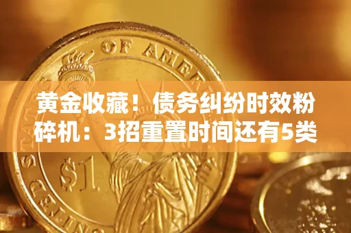 济南黄金收藏！债务纠纷时效粉碎机：3招重置时间还有5类不设年限的特殊债务