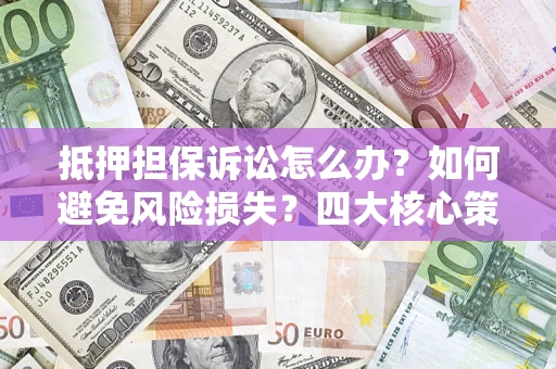 济南抵押担保诉讼怎么办？如何避免风险损失？四大核心策略全解读