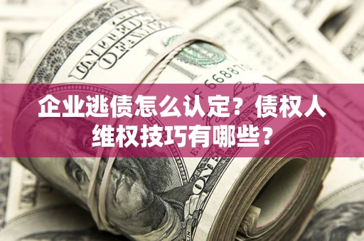 济南企业逃债怎么认定？债权人维权技巧有哪些？