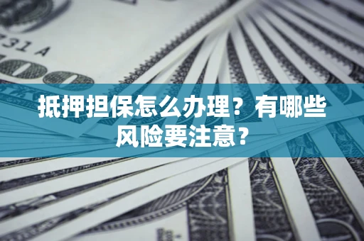 济南抵押担保怎么办理？有哪些风险要注意？