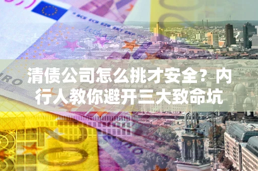 济南清债公司怎么挑才安全?内行人教你避开三大致命坑 济南清债公司怎么挑才安全?内行人教你避开三大致命坑