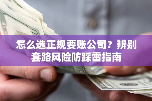 济南怎么选正规要账公司？辨别套路风险防踩雷指南