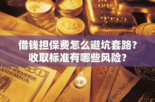 济南借钱担保费怎么避坑套路？收取标准有哪些风险？