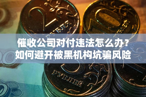 济南催收公司对付违法怎么办？如何避开被黑机构坑骗风险