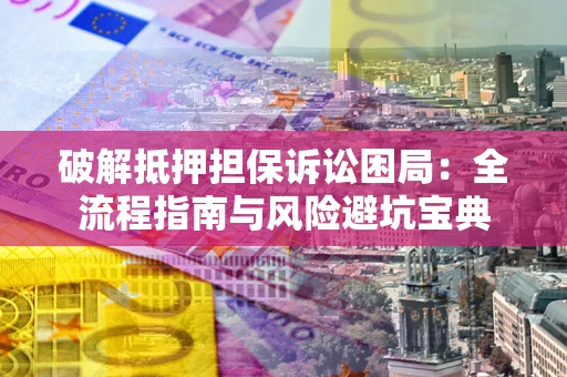 济南破解抵押担保诉讼困局：全流程指南与风险避坑宝典