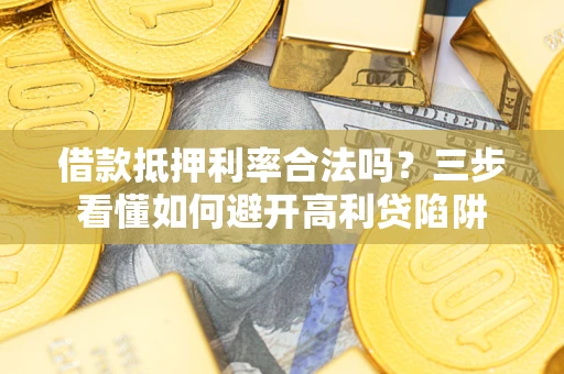 济南借款抵押利率合法吗？三步看懂如何避开高利贷陷阱