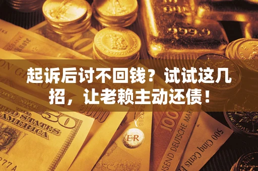 济南起诉后讨不回钱？试试这几招，让老赖主动还债！