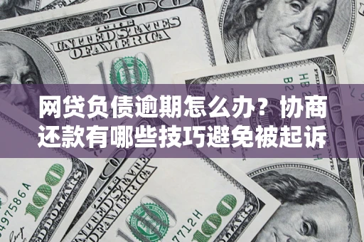 济南网贷负债逾期怎么办？协商还款有哪些技巧避免被起诉？
