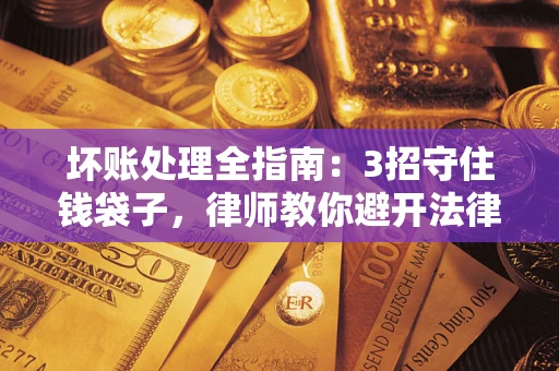 济南坏账处理全指南：3招守住钱袋子，律师教你避开法律雷区