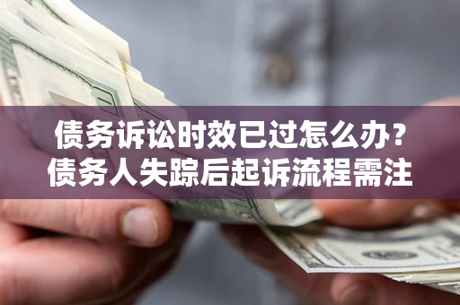 济南债务诉讼时效已过怎么办？债务人失踪后起诉流程需注意什么？