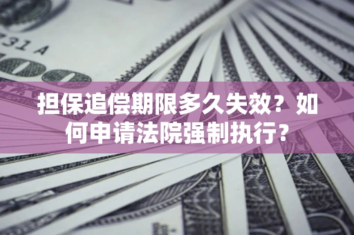 济南担保追偿期限多久失效？如何申请法院强制执行？