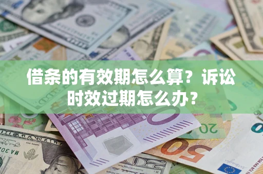 济南借条的有效期怎么算？诉讼时效过期怎么办？