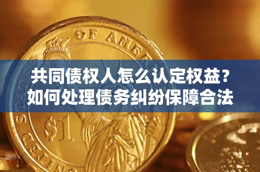 济南共同债权人怎么认定权益？如何处理债务纠纷保障合法权益？