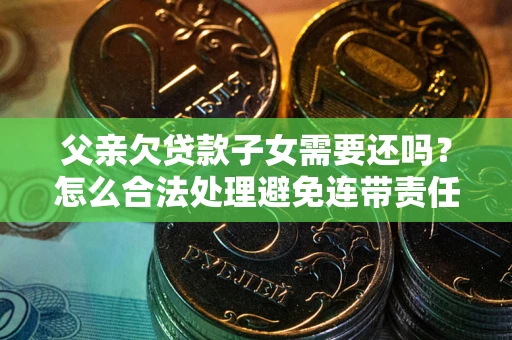济南父亲欠贷款子女需要还吗？怎么合法处理避免连带责任？