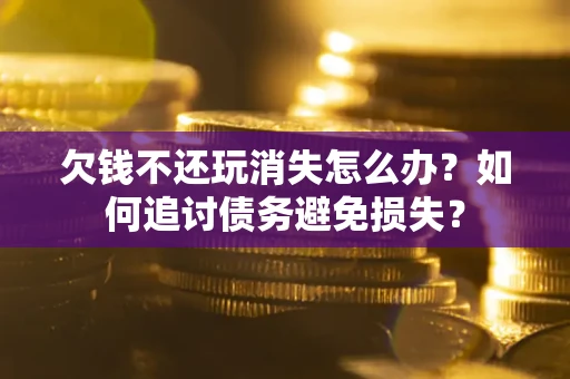 济南欠钱不还玩消失怎么办？如何追讨债务避免损失？