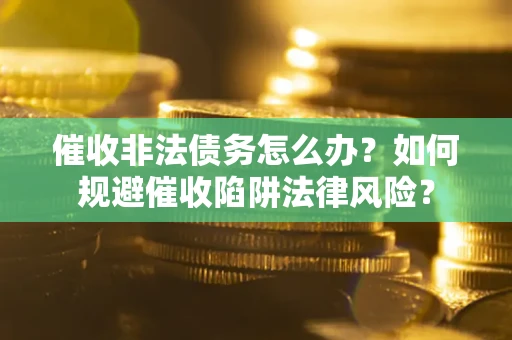 济南催收非法债务怎么办？如何规避催收陷阱法律风险？