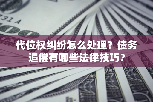 济南代位权纠纷怎么处理？债务追偿有哪些法律技巧？