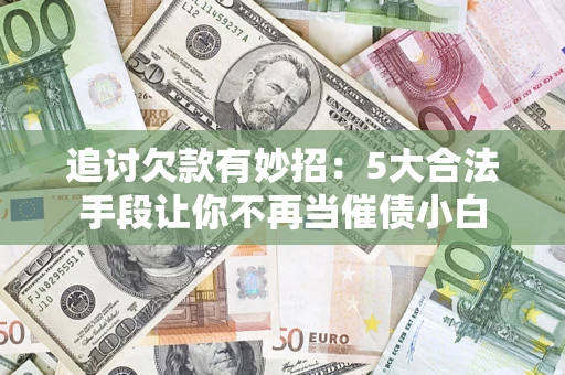 济南追讨欠款有妙招：5大合法手段让你不再当催债小白