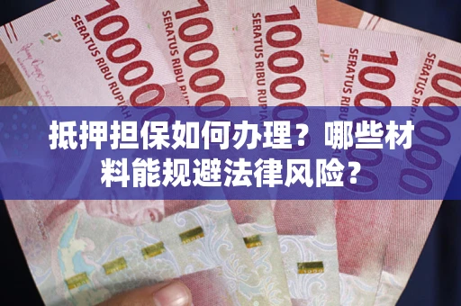 济南抵押担保如何办理？哪些材料能规避法律风险？