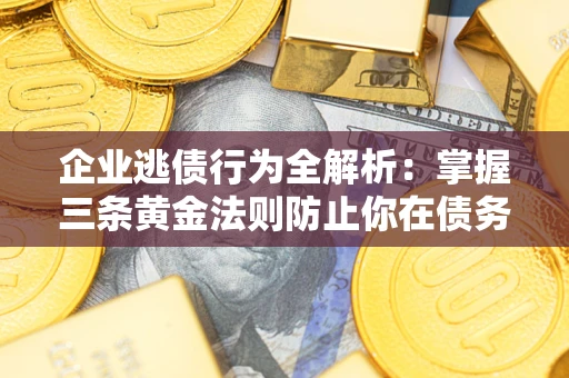 济南企业逃债行为全解析：掌握三条黄金法则防止你在债务乱局中“踩雷”
