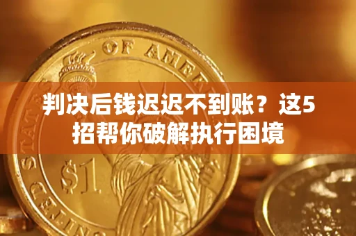 济南判决后钱迟迟不到账？这5招帮你破解执行困境