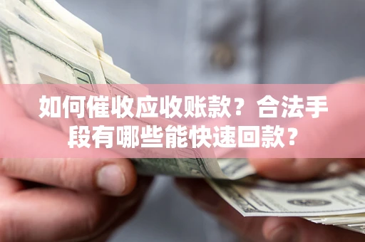 济南如何催收应收账款？合法手段有哪些能快速回款？
