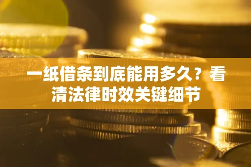 济南一纸借条到底能用多久？看清法律时效关键细节