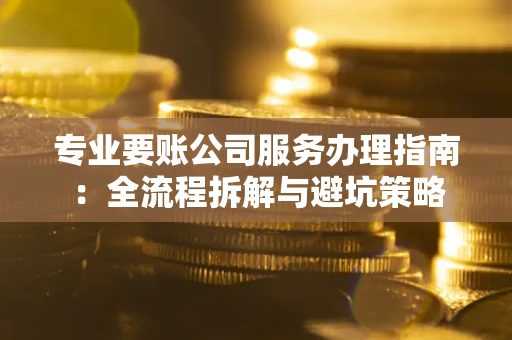 济南专业要账公司服务办理指南：全流程拆解与避坑策略