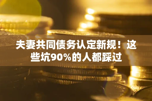 济南夫妻共同债务认定新规！这些坑90%的人都踩过