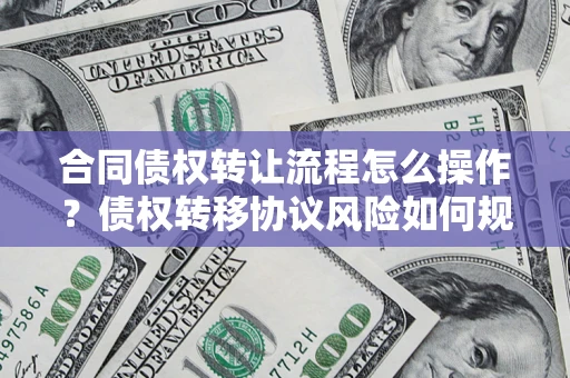 济南合同债权转让流程怎么操作？债权转移协议风险如何规避？