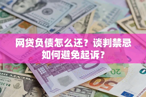 济南网贷负债怎么还？谈判禁忌如何避免起诉？