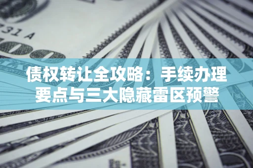 济南债权转让全攻略：手续办理要点与三大隐藏雷区预警
